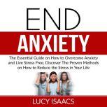 End Anxiety: The Essential Guide on How to Overcome Anxiety and Live Stress Free, Discover The Proven Methods on How to Reduce the Stress in Your Life, Lucy Isaacs