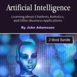 Artificial Intelligence Learning about Chatbots, Robotics, and Other Business Applications, John Adamssen