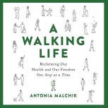 A Walking Life Reclaiming Our Health and Our Freedom One Step at a Time, Antonia Malchik
