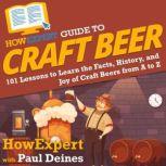HowExpert Guide to Craft Beer 101 Lessons to Learn the Facts, History, and Joy of Craft Beers from A to Z, HowExpert