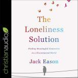 The Loneliness Solution Finding Meaningful Connection in a Disconnected World, Jack Eason