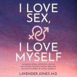 I LOVE SEX, I LOVE MYSELF UNMASKING SEXUAL DEPRESSION, HEALING AND WINNING THE BATTLE WITHIN. FREE YOURSELF FROM YOURSELF, BY LOVING YOURSELF!!!, Lavender Jones M.D.