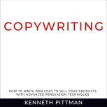 Copywriting How To Write Web Copy To Sell Your Products With Advanced Persuasion Techniques, Kenneth Pittman