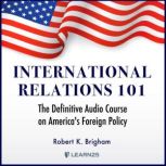 International Relations 101: The Definitive Audio Course on America's Foreign Policy, Robert K. Brigham