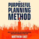 The Purposeful Planning Method: How to Plan Your Day, Beat Procrastination, and Regain Control of Your Time, Matthew East