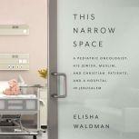 This Narrow Space A Pediatric Oncologist, His Jewish, Muslim, and Christian Patients, and a Hospital in Jerusalem, Elisha Waldman