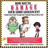How NOT to Damage Your ADHD Adolescen..., Sarah Templeton
