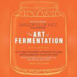 The Art of Fermentation An In-Depth Exploration of Essential Concepts and Processes from Around the World, Sandor Ellix Katz