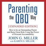Parenting the QBQ Way How to be an Outstanding Parent and Raise Great Kids Using the Power of Personal Accountability, John G. Miller