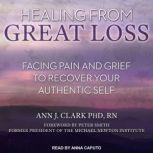 Healing From Great Loss Facing Pain and Grief to Recover Your Authentic Self, PhD Clark