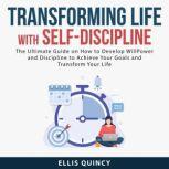 Transforming Life With Self-Discipline: The Ultimate Guide on How to Develop Will Power and Discipline to Achieve Your Goals and Transform Your Life, Ellis Quincy