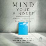 Mind Your Mindset The Science That Shows Success Starts with Your Thinking, Michael Hyatt