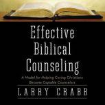Effective Biblical Counseling A Model for Helping Caring Christians Become Capable Counselors, Larry Crabb