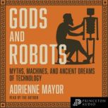 Gods and Robots Myths, Machines, and Ancient Dreams of Technology, Adrienne Mayor