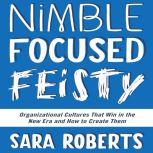 Nimble, Focused, Feisty Organizational Cultures That Win in the New Era and How to Create Them, Sara Roberts