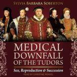 Medical Downfall of the Tudors Sex, Reproduction & Succession, Sylvia Barbara Soberton