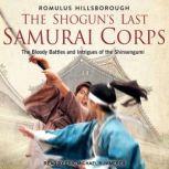 The Shogun's Last Samurai Corps The Bloody Battles and Intrigues of the Shinsengumi, Romulus Hillsborough