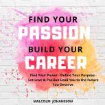FIND YOUR PASSION  BUILD YOUR CAREER Find Your Power - Define Your Purpose - Let Love & Passion Lead You to the Future You Deserve, Malcolm Johansson
