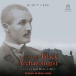 The First Black Archaeologist A Life of John Wesley Gilbert, John W.I. Lee