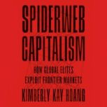 Spiderweb Capitalism How Global Elites Exploit Frontier Markets, Kimberly Kay Hoang