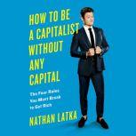 How to Be a Capitalist Without Any Capital The Four Rules You Must Break To Get Rich, Nathan Latka