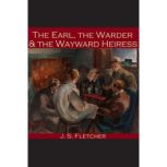 The Earl, the Warder and the Wayward ..., J. S. Fletcher