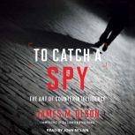 To Catch a Spy The Art of Counterintelligence, James M. Olson