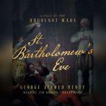 St. Bartholomews Eve A Tale of the Huguenot Wars, George Alfred Henty