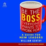 Be the Boss Everyone Wants to Work Fo..., William A. Gentry, Ph.D.