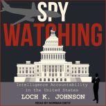 Spy Watching Intelligence Accountability in the United States, Loch K. Johnson
