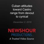 Cuban attitudes toward Castro range f..., PBS NewsHour