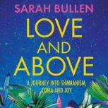 Love and Above A journey into shamanism, coma and joy, Sarah Bullen