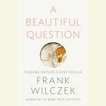 A Beautiful Question Finding Nature's Deep Design, Frank Wilczek