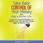Take Back Control Of Your Money and Build a Better Life - Know the Financial Mistakes to Avoid in your Life and the Proper Ways to Rectify Them, Jennifer N. Smith