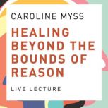 Healing Beyond the Bounds of Reason L..., Caroline Myss, PhD