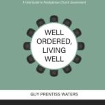 Well Ordered, Living Well A Field Guide to Presbyterian Church Government, Guy Prentiss Waters