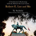 Robert E. Lee and Me A Southerner's Reckoning with the Myth of the Lost Cause, Ty Seidule