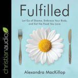 Fulfilled Let Go of Shame, Embrace Your Body, and Eat the Food You Love, Alexandra MacKillop