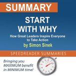 Summary of Start with Why: How Great Leaders Inspire Everyone to Take Action by Simon Sinek, SpeedReader Summaries