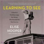 Learning to See A Novel of Dorothea Lange, the Woman Who Revealed the Real America, Elise Hooper
