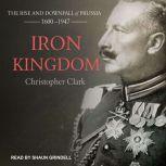 Iron Kingdom The Rise and Downfall of Prussia, 1600-1947, Christopher Clark