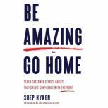 Be Amazing or Go Home Seven Customer Service Habits That Create Confidence with Everyone, Shep Hyken