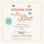 Teaching Kids to Be Kind A Guide to Raising Compassionate and Caring Children, Rachel Tomlinson