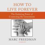 How to Live Forever The Enduring Power of Connecting the Generations, Marc Freedman