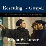 Rescuing the Gospel The Story and Significance of the Reformation, Erwin W. Lutzer