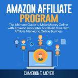 Amazon Affiliate Program: The Ultimate Guide to Make Money Online with Amazon Associates And Build Your Own Affiliate Marketing Online Business, Cameron T. Meyer