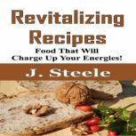 Revitalizing Recipes Food That Will Charge Up Your Energies!, J. Steele