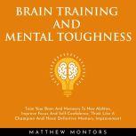 BRAIN TRAINING AND MENTAL TOUGHNESS : TRAIN YOUR BRAIN AND MEMEORY TO NEW ABILITIES, IMPROVE FOCUS AND SELF-CONFIDENCE, THINK LIKE A CHAMPION AND HAVE DEFINITIVE MEMORY IMPROVEMENT, Matthew Montors