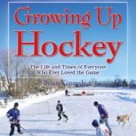 Growing Up Hockey The Life and Times of Everyone Who Ever Loved the Game, Brian Kennedy