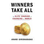 Winners Take All The Elite Charade of Changing the World, Anand Giridharadas